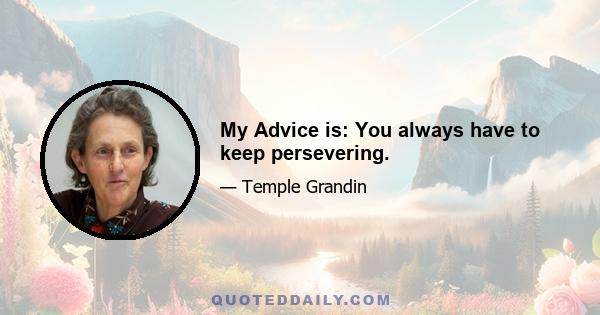 My Advice is: You always have to keep persevering.