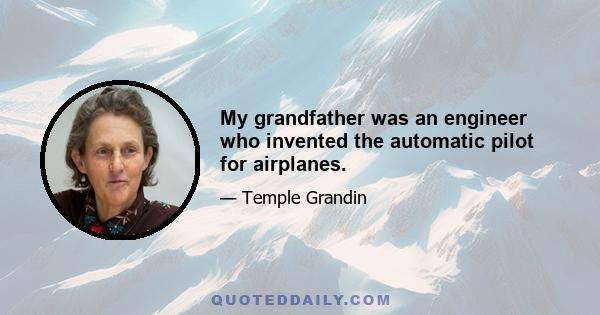 My grandfather was an engineer who invented the automatic pilot for airplanes.