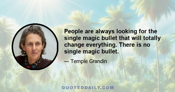 People are always looking for the single magic bullet that will totally change everything. There is no single magic bullet.