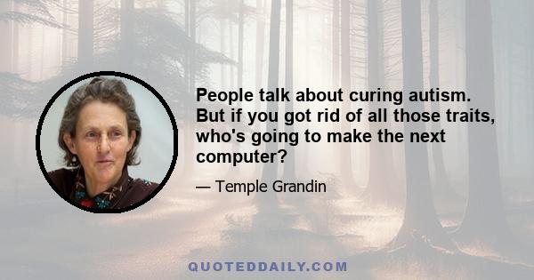 People talk about curing autism. But if you got rid of all those traits, who's going to make the next computer?