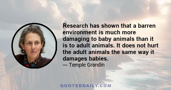 Research has shown that a barren environment is much more damaging to baby animals than it is to adult animals. It does not hurt the adult animals the same way it damages babies.