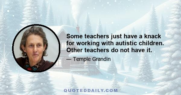 Some teachers just have a knack for working with autistic children. Other teachers do not have it.