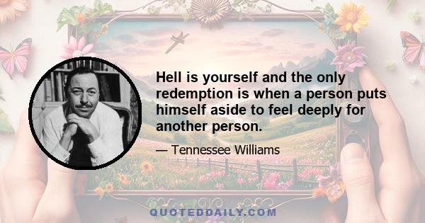 Hell is yourself and the only redemption is when a person puts himself aside to feel deeply for another person.