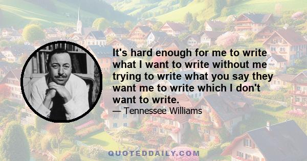 It's hard enough for me to write what I want to write without me trying to write what you say they want me to write which I don't want to write.