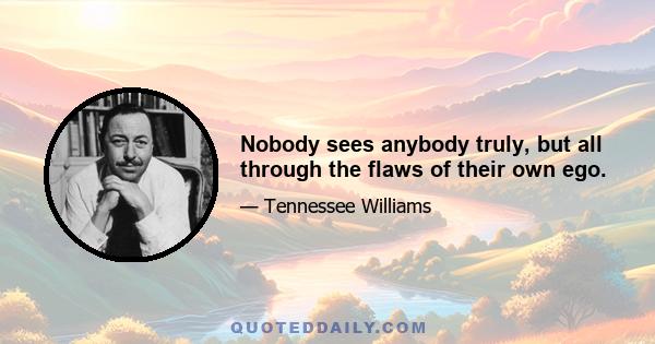 Nobody sees anybody truly, but all through the flaws of their own ego.