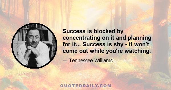 Success is blocked by concentrating on it and planning for it... Success is shy - it won't come out while you're watching.