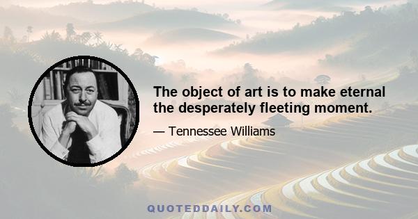 The object of art is to make eternal the desperately fleeting moment.