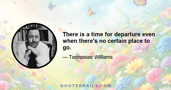 There is a time for departure even when there's no certain place to go.