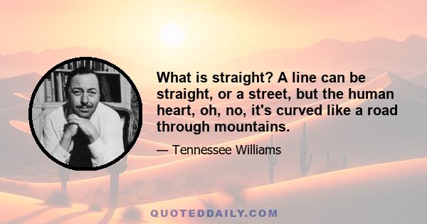 What is straight? A line can be straight, or a street, but the human heart, oh, no, it's curved like a road through mountains.