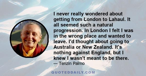 I never really wondered about getting from London to Lahaul. It all seemed such a natural progression. In London I felt I was in the wrong place and wanted to leave. I'd thought about going to Australia or New Zealand.