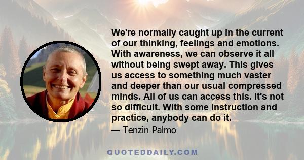 We're normally caught up in the current of our thinking, feelings and emotions. With awareness, we can observe it all without being swept away. This gives us access to something much vaster and deeper than our usual