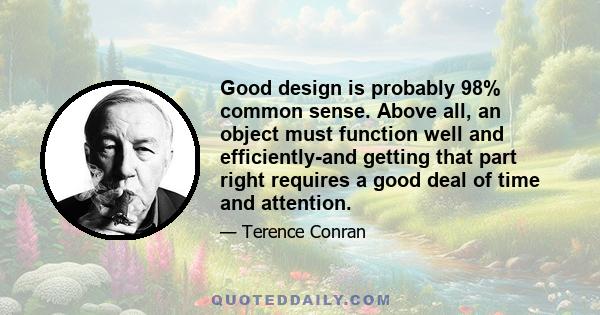 Good design is probably 98% common sense. Above all, an object must function well and efficiently-and getting that part right requires a good deal of time and attention.