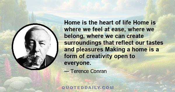 Home is the heart of life Home is where we feel at ease, where we belong, where we can create surroundings that reflect our tastes and pleasures Making a home is a form of creativity open to everyone.