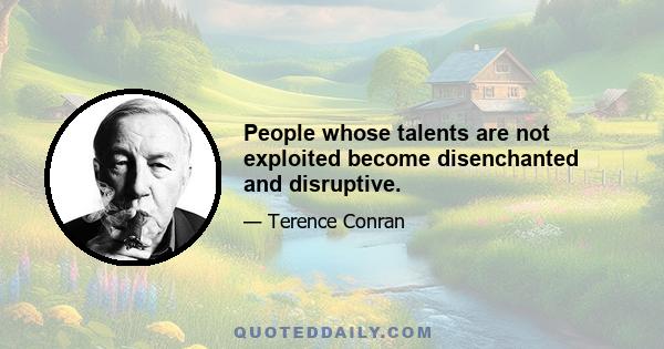 People whose talents are not exploited become disenchanted and disruptive.