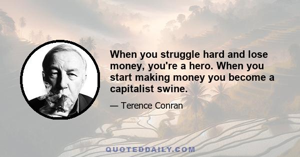 When you struggle hard and lose money, you're a hero. When you start making money you become a capitalist swine.