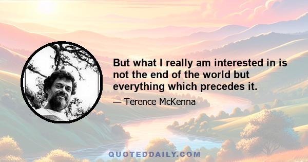 But what I really am interested in is not the end of the world but everything which precedes it.