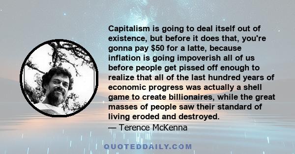 Capitalism is going to deal itself out of existence, but before it does that, you're gonna pay $50 for a latte, because inflation is going impoverish all of us before people get pissed off enough to realize that all of