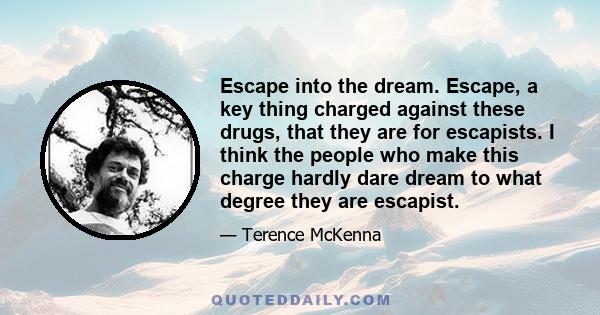 Escape into the dream. Escape, a key thing charged against these drugs, that they are for escapists. I think the people who make this charge hardly dare dream to what degree they are escapist.