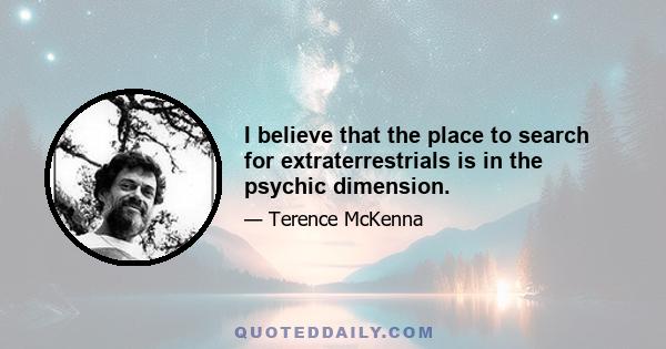 I believe that the place to search for extraterrestrials is in the psychic dimension.