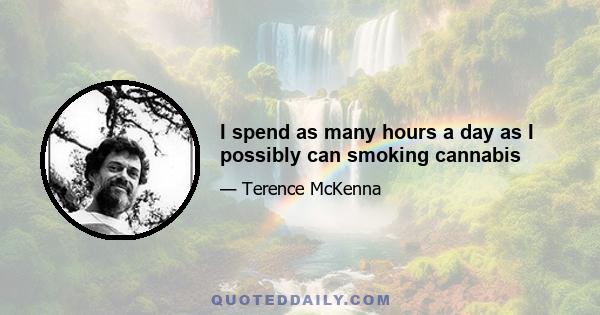 I spend as many hours a day as I possibly can smoking cannabis