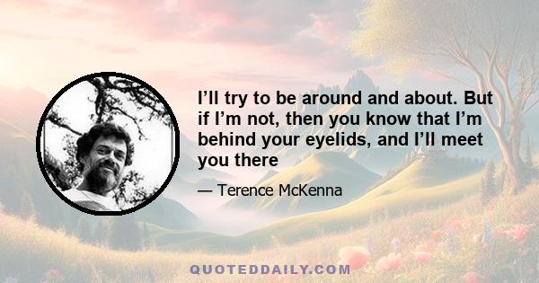 I’ll try to be around and about. But if I’m not, then you know that I’m behind your eyelids, and I’ll meet you there