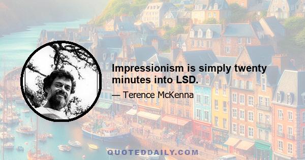 Impressionism is simply twenty minutes into LSD.