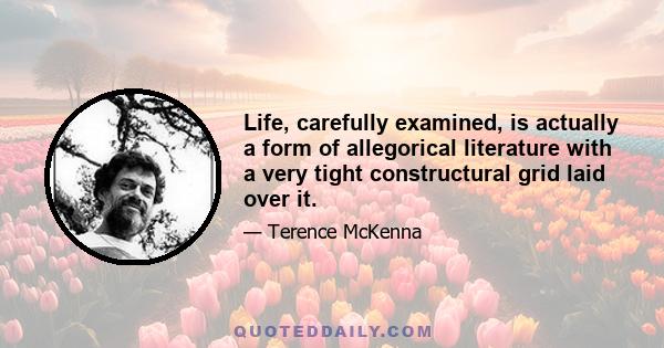 Life, carefully examined, is actually a form of allegorical literature with a very tight constructural grid laid over it.