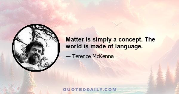 Matter is simply a concept. The world is made of language.