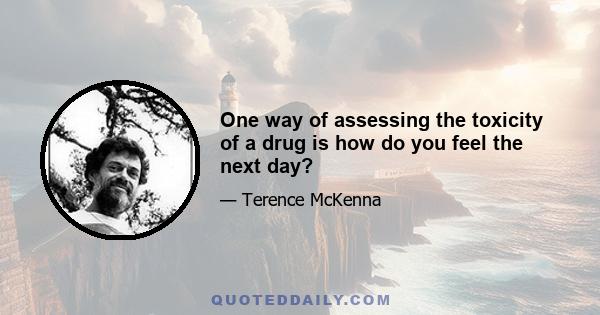One way of assessing the toxicity of a drug is how do you feel the next day?
