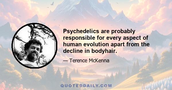 Psychedelics are probably responsible for every aspect of human evolution apart from the decline in bodyhair.