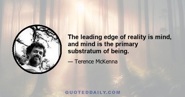 The leading edge of reality is mind, and mind is the primary substratum of being.