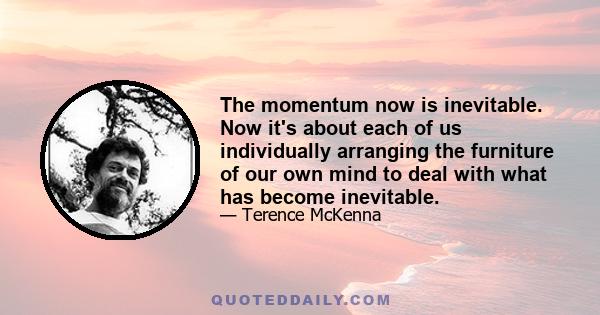 The momentum now is inevitable. Now it's about each of us individually arranging the furniture of our own mind to deal with what has become inevitable.