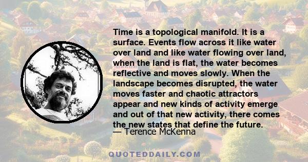 Time is a topological manifold. It is a surface. Events flow across it like water over land and like water flowing over land, when the land is flat, the water becomes reflective and moves slowly. When the landscape