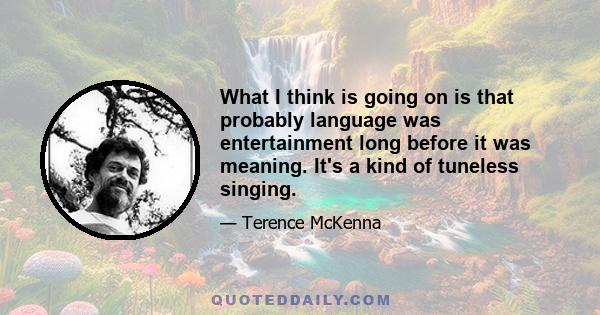 What I think is going on is that probably language was entertainment long before it was meaning. It's a kind of tuneless singing.