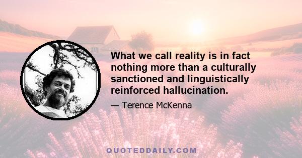 What we call reality is in fact nothing more than a culturally sanctioned and linguistically reinforced hallucination.