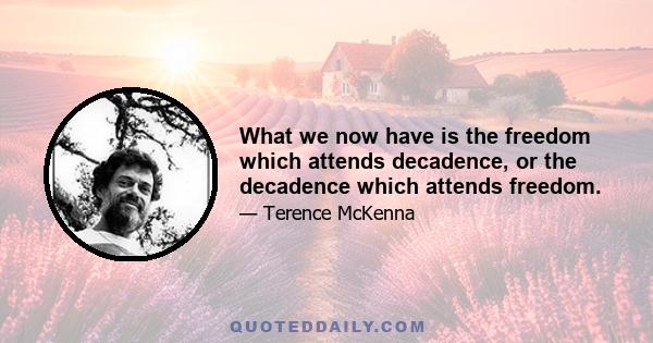 What we now have is the freedom which attends decadence, or the decadence which attends freedom.