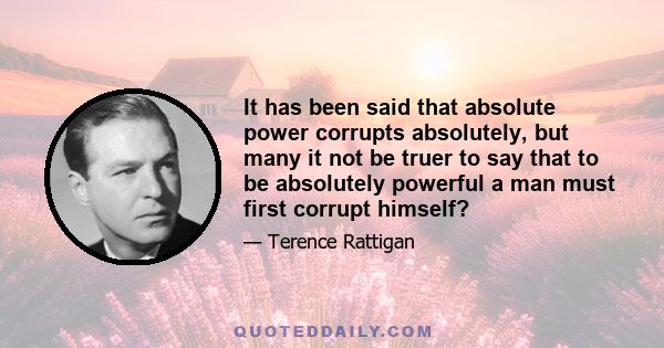 It has been said that absolute power corrupts absolutely, but many it not be truer to say that to be absolutely powerful a man must first corrupt himself?