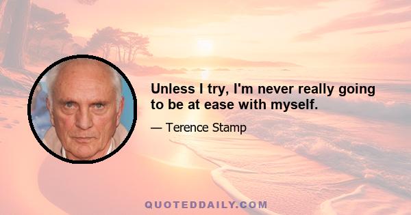 Unless I try, I'm never really going to be at ease with myself.