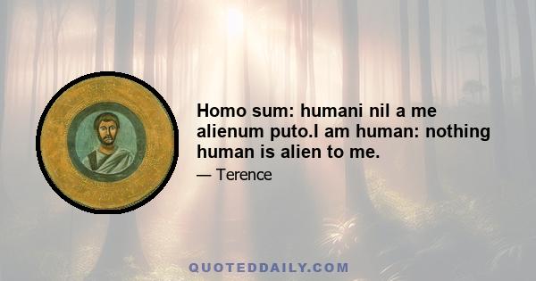 Homo sum: humani nil a me alienum puto.I am human: nothing human is alien to me.