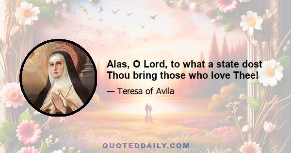 Alas, O Lord, to what a state dost Thou bring those who love Thee!