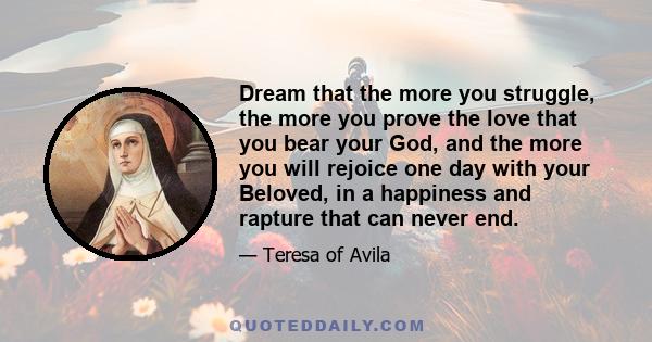 Dream that the more you struggle, the more you prove the love that you bear your God, and the more you will rejoice one day with your Beloved, in a happiness and rapture that can never end.