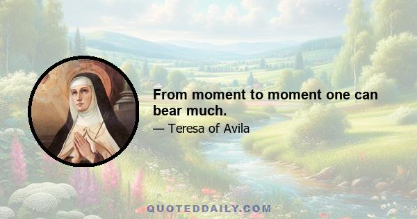 From moment to moment one can bear much.