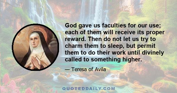 God gave us faculties for our use; each of them will receive its proper reward. Then do not let us try to charm them to sleep, but permit them to do their work until divinely called to something higher.