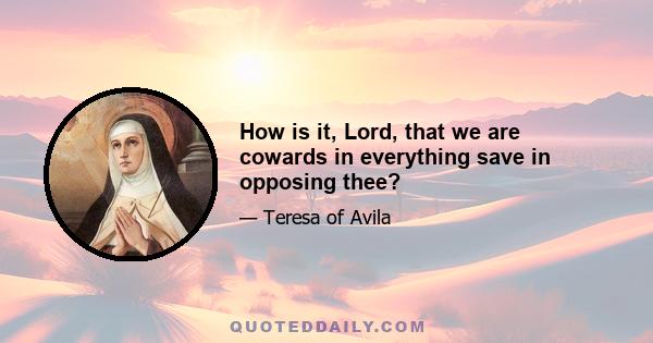 How is it, Lord, that we are cowards in everything save in opposing thee?