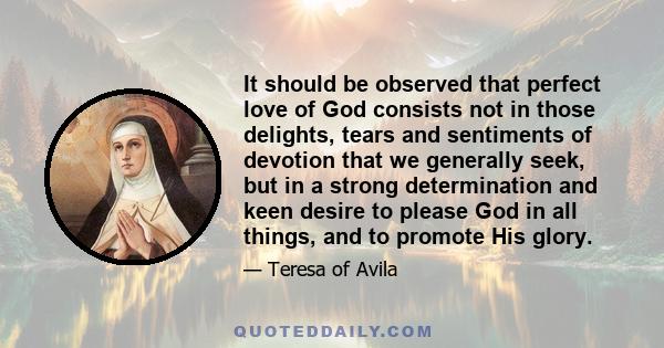 It should be observed that perfect love of God consists not in those delights, tears and sentiments of devotion that we generally seek, but in a strong determination and keen desire to please God in all things, and to