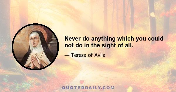 Never do anything which you could not do in the sight of all.