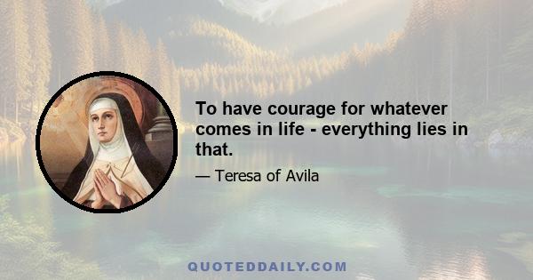 To have courage for whatever comes in life - everything lies in that.