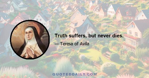 Truth suffers, but never dies.