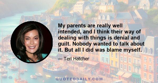 My parents are really well intended, and I think their way of dealing with things is denial and guilt. Nobody wanted to talk about it. But all I did was blame myself.