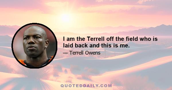 I am the Terrell off the field who is laid back and this is me.